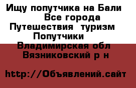 Ищу попутчика на Бали!!! - Все города Путешествия, туризм » Попутчики   . Владимирская обл.,Вязниковский р-н